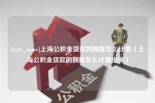 楚雄上海公积金贷款的额度怎么计算（上海公积金贷款的额度怎么计算出来）